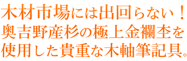 木材市場には出回らない！奥吉野産杉の極上金襴杢を使用した貴重な木軸筆記具。