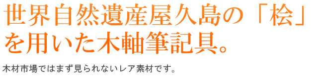 世界自然遺産屋久島の「桧」を用いた木軸筆記具。木材市場ではまず見られないレア素材です。