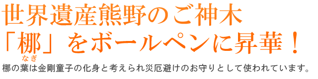  世界遺産熊野のご神木「梛」をボールペンに昇華！梛の葉は金剛童子の化身と考えられ災厄避けのお守りとして使われています。