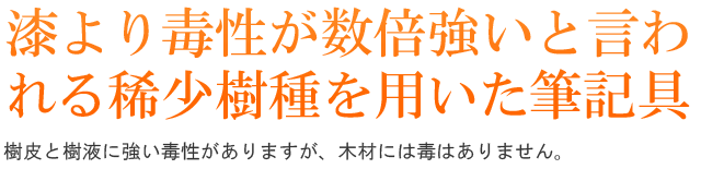 漆より毒性が数倍強いと言われる稀少樹種を用いた筆記具。樹皮と樹液に強い毒性がありますが、木材には毒はありません。