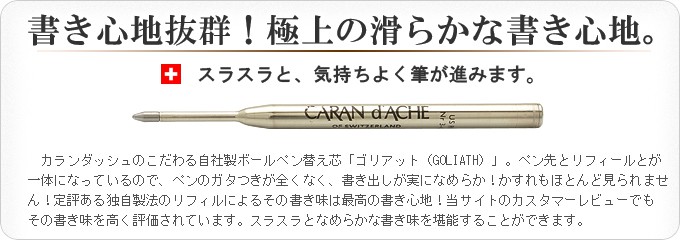 書き心地抜群！極上の滑らかな書き心地。スラスラと、気持ちよく筆が進みます。カランダッシュのこだわる自社製ボールペン替え芯「ゴリアット（GOLIATH）」。ペン先とリフィールとが一体になっているので、ペンのガタつきが全くなく、書き出しが実になめらか！かすれもほとんど見られません！定評ある独自製法のリフィルによるその書き味は最高の書き心地！当サイトのカスタマーレビューでもその書き味を高く評価されています。スラスラとなめらかな書き味を堪能することができます。