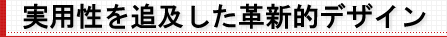 より高い実用性を追及した革新的デザイン