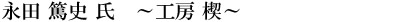 永田 篤史 氏　～工房 楔～