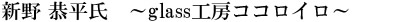 新野 恭平氏　～glass工房ココロイロ～