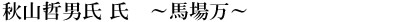 秋山哲男氏 氏　～馬場万～