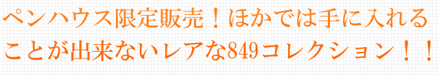 ペンハウス限定販売！ほかでは手に入れることが出来ないレアな849コレクション！！