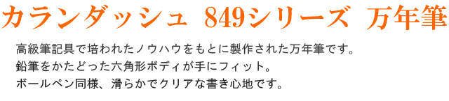 カランダッシュ 849シリーズ 万年筆。高級筆記具で培われたノウハウをもとに製作された万年筆です。鉛筆をかたどった六角形ボディが手にフィット。ボールペン同様、滑らかでクリアな書き心地です。