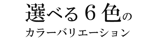 選べる6色のカラーバリエーション