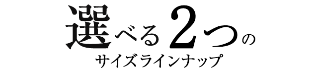 選べる２種のサイズラインナップ