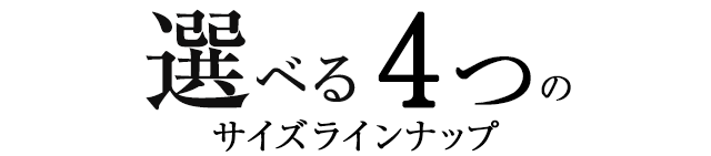 選べる4つのサイズラインナップ