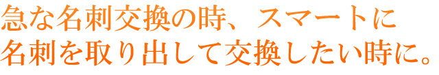 急な名刺交換の時、スマートに名刺を取り出して交換したい時に。