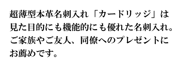 超薄型本革名刺入れ「カードリッジ」は見た目的にも機能的にも優れた名刺入れ。ご家族やご友人、同僚へのプレゼントにお薦めです。