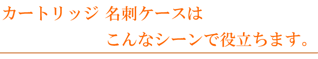 カートリッジ 名刺ケースはこんなシーンで役立ちます。