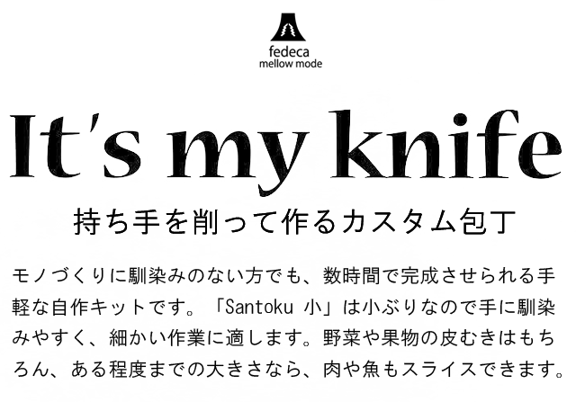 持ち手を削って作るカスタム包丁。モノづくりに馴染みのない方でも、数時間で完成させられる手軽な自作キットです。小ぶりなので手に馴染みやすく、細かい作業に適します。野菜や果物の皮むきはもちろん、ある程度までの大きさなら、肉や魚もスライスできます。