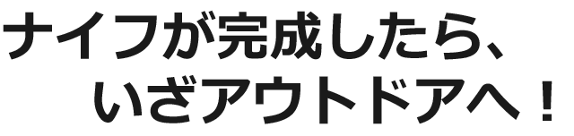 ナイフが完成したら、いざアウトドアへ！