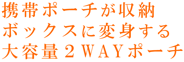 携帯ポーチが収納ボックスに変身する大容量2WAYポーチ