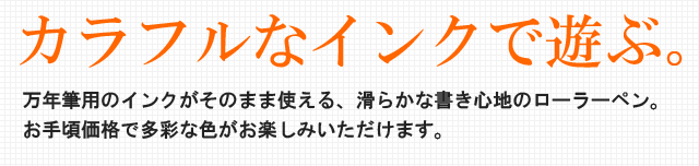 カラフルなインクで遊ぶ。万年筆用のインクがそのまま使える、滑らかな書き心地のローラーペン。お手頃価格で多彩な色がお楽しみいただけます。