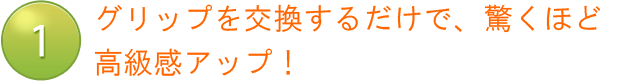 グリップを交換するだけで、驚くほど高級感アップ！