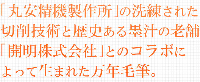 「丸安精機製作所」の洗練された切削技術と歴史ある墨汁の老舗「開明」のコラボによって生まれた万年毛筆。