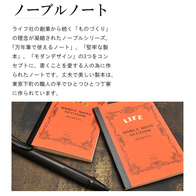 ノーブルノート。ライフ社の創業から続く「ものづくり」の理念が凝縮されたノーブルシリーズ。「万年筆で使えるノート」、「堅牢な製本」、「モダンなデザイン」の3つをコンセプトに、書くことを愛する人の為に作られたノートです。丈夫で美しい製本は、東京下町の職人の手でひとつひとつ丁寧に作られています。