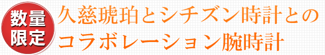 数量限定！久慈琥珀とシチズン時計とのコラボレーション腕時計