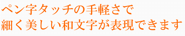 ペン字タッチの手軽さで細く美しい和文字が表現できます