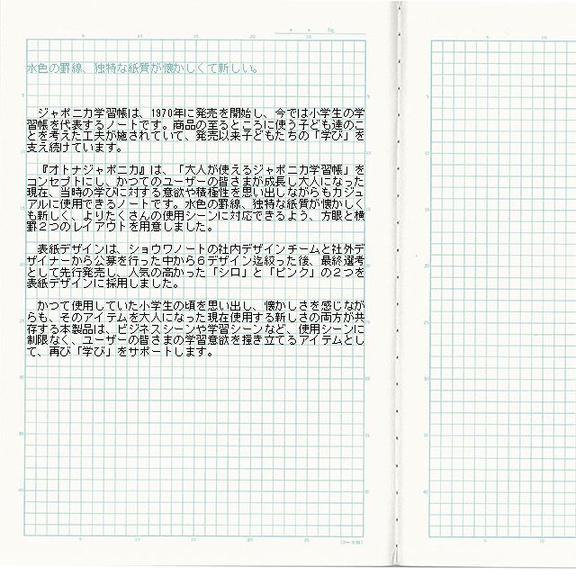 大人が使えるジャポニカってどんな感じだろう？そんな思いからショウワノート社内外デザイナー公募によりデザインを募集しました。最終的に６種類まで絞り込まれたデザインを数量限定にて試験販売を実施。そこで人気のあった２デザインをオトナジャポニカとして製品化しました。大人にも使えるヨコ罫と方眼をご用意しました。