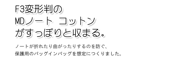 F3変形判のMDノート コットンがすっぽりと収まる。ノートが折れたり曲がったりするのを防ぐ、保護用のバッグインバッグを想定につくりました。
 
 