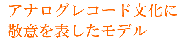 アナログレコード文化に敬意を表したモデル