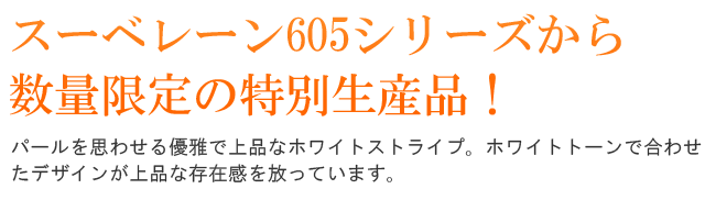 スーベレーン605シリーズから数量限定の特別生産品！パールを思わせる優雅で上品なホワイトストライプ。ホワイトトーンで合わせたデザインが上品な存在感を放っています。