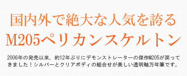 国内外で絶大な人気を誇るM205ペリカンスケルトン。2006年の発売以来、約12年ぶりにデモンストレーターの傑作M205が戻ってきました！シルバーとクリアボディの組合せが美しい透明軸万年筆です。