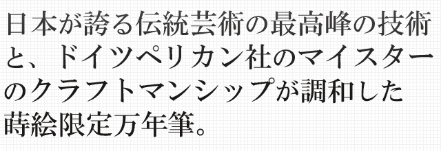 日本が誇る伝統芸術の最高峰の技術と、ドイツペリカン社のマイスターのクラフトマンシップが調和した蒔絵限定万年筆。