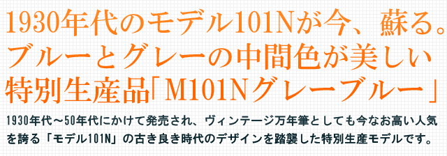 1930年代のモデル101Nが今、蘇る。ブルーとグレーの中間色が美しい特別生産品「M101Nグレーブルー」。1930年代～50年代にかけて発売され、ヴィンテージ万年筆としても今なお高い人気を誇る「モデル101N」の古き良き時代のデザインを踏襲した特別生産モデルです。