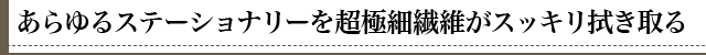 柔らかく、しっとりした超極細繊維が汚れをスッキリ拭き取る