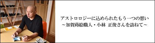 アストロロジーに込められたもう一つの想い ～加賀蒔絵職人・小林 正俊さんを訪ねて～