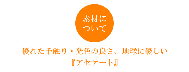 優れた手触り・発色の良さ・地球に優しいアセテート