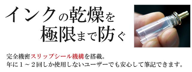 インクの乾燥を極限まで防ぐ。完全機密スリップシール機構を搭載。年に１～２回しか使用しないユーザーでも安心して筆記できます。