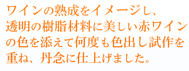 味わい深いワインレッドカラー「CENTURY ブルゴーニュ」。ワインの熟成をイメージし、透明の樹脂材料に美しい赤ワインの色を添えて何度も色出し試作を重ね、丹念に仕上げました。