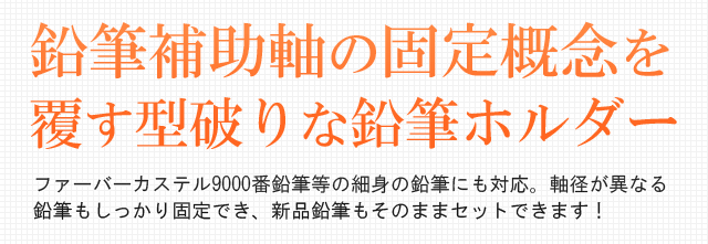 鉛筆補助軸の固定概念を覆す型破りな鉛筆ホルダー。ファーバーカステル9000番鉛筆等の細身の鉛筆にも対応。軸径が異なる鉛筆もしっかり固定でき、新品鉛筆もそのままセットできます！