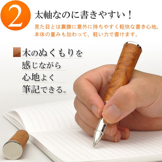 太軸なのに書きやすい！見た目とは裏腹に意外に持ちやすく、軽快な書き心地を実現。本体の重みも加わって、軽い力で書けます。 木のぬくもりを感じながら心地よく筆記できる。