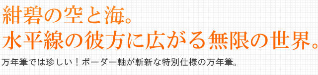 紺碧の空と海。水平線の彼方に広がる無限の世界。万年筆では珍しい！ボーダー軸が斬新な特別仕様の万年筆。