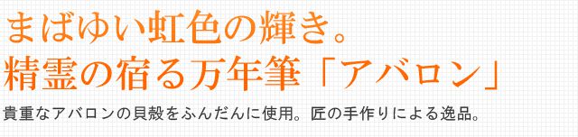 まばゆい虹色の輝き。精霊の宿る万年筆「アバロン」。貴重なアバロンの貝殻をふんだんに使用。匠の手作りによる逸品。