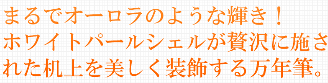 まるでオーロラのような輝き！ホワイトシェルが贅沢に施された机上を美しく装飾する万年筆。