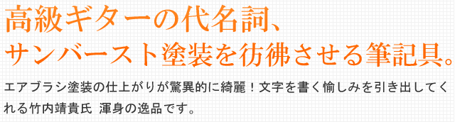 ギターのサンバースト塗装を彷彿させる筆記具。エアブラシ塗装の仕上がりが驚異的に綺麗！文字を書く愉しみを引き出してくれる竹内靖貴氏 渾身の逸品です。