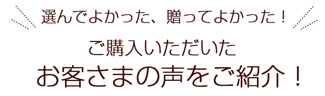 選んでよかった、贈ってよかった！ご購入いただいたお客様の声をご紹介！