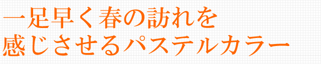 一足早く春の訪れを感じさせるパステルカラー