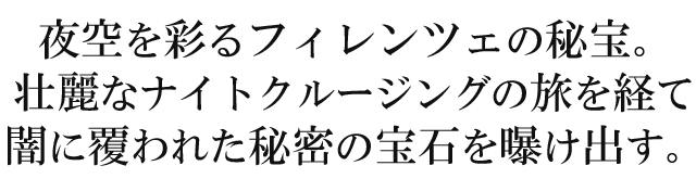 夜空を彩るフィレンツェの秘宝。壮麗なナイトクルージングの旅を経て闇に覆われた秘密の宝石を曝け出す。