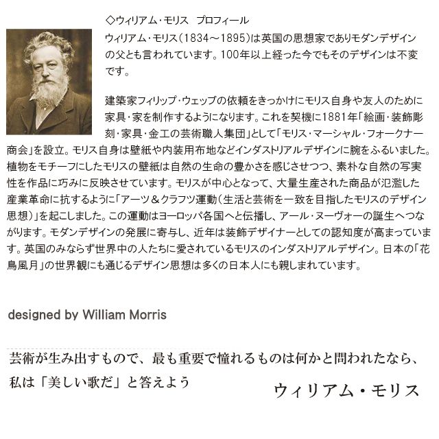 ウィリアム・モリス（1834～1895）は英国の思想家であり、モダンデザインの父とも言われています。100年以上経った今でもそのデザインは不変です。