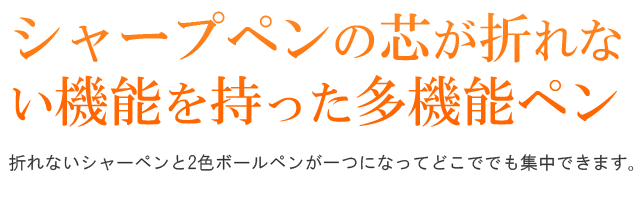 シャープペンの芯が折れない機能を持った多機能ペン。折れないシャーペンと2色ボールペンが一つになってどこででも集中できます。