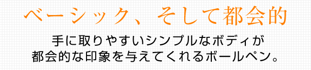 ベーシック、そして都会的　手に取りやすいシンプルなボディが都会的な印象を与えてくれるボールペン